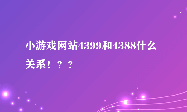 小游戏网站4399和4388什么关系！？？