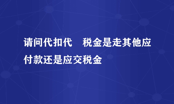 请问代扣代繳税金是走其他应付款还是应交税金