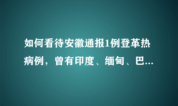 如何看待安徽通报1例登革热病例，曾有印度、缅甸、巴基斯坦等国旅居史？居民如何做好防护？