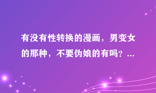有没有性转换的漫画，男变女的那种，不要伪娘的有吗？最好能附上简要说明的