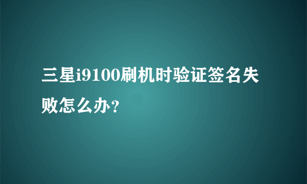 三星i9100刷机时验证签名失败怎么办？