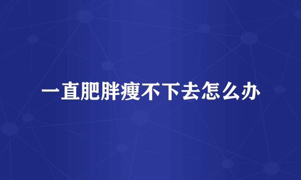 一直肥胖瘦不下去怎么办