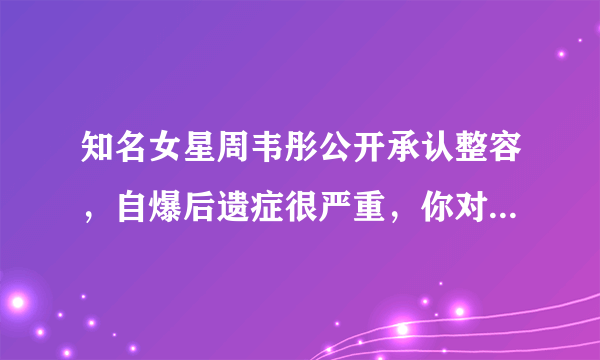 知名女星周韦彤公开承认整容，自爆后遗症很严重，你对她有哪些印象