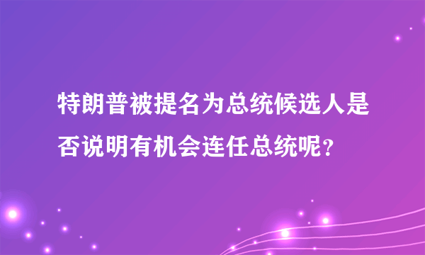 特朗普被提名为总统候选人是否说明有机会连任总统呢？