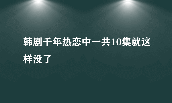 韩剧千年热恋中一共10集就这样没了