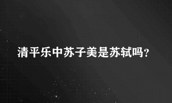 清平乐中苏子美是苏轼吗？