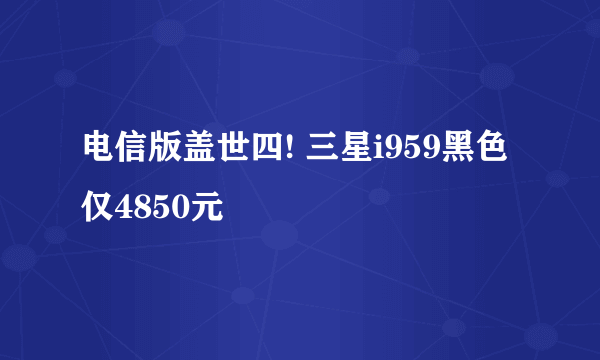 电信版盖世四! 三星i959黑色仅4850元