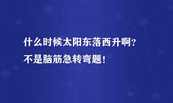 什么时候太阳东落西升啊？ 不是脑筋急转弯题！