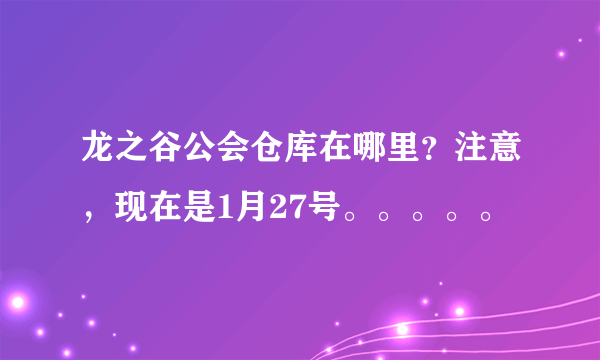 龙之谷公会仓库在哪里？注意，现在是1月27号。。。。。