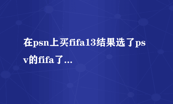 在psn上买fifa13结果选了psv的fifa了怎么办？