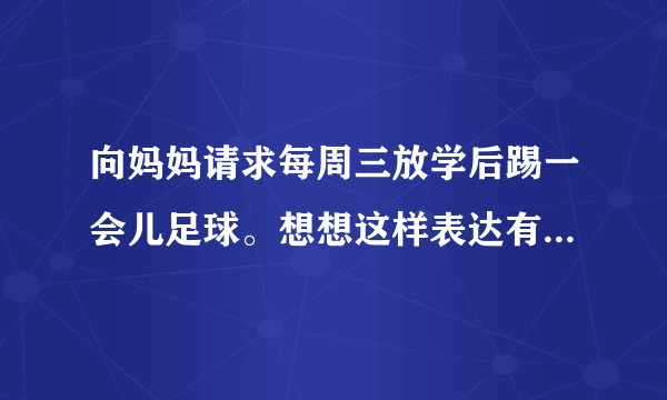 向妈妈请求每周三放学后踢一会儿足球。想想这样表达有什么好处？一……二……