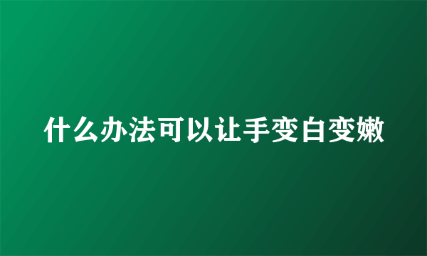 什么办法可以让手变白变嫩