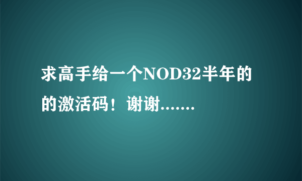求高手给一个NOD32半年的的激活码！谢谢..........急急急急急！！！！