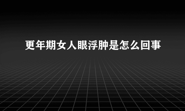 更年期女人眼浮肿是怎么回事