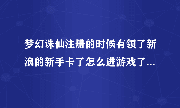 梦幻诛仙注册的时候有领了新浪的新手卡了怎么进游戏了没新手礼包?