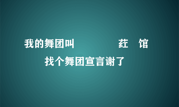 我的舞团叫↖↖ ℡﹏荭亽馆↗↗找个舞团宣言谢了