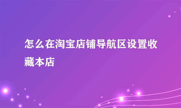 怎么在淘宝店铺导航区设置收藏本店
