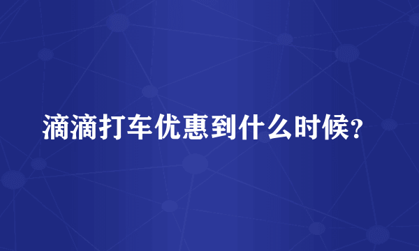 滴滴打车优惠到什么时候？