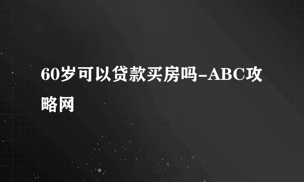 60岁可以贷款买房吗-ABC攻略网