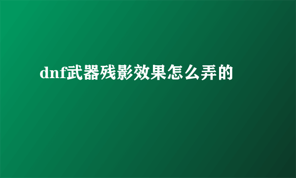 dnf武器残影效果怎么弄的