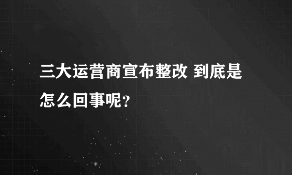 三大运营商宣布整改 到底是怎么回事呢？