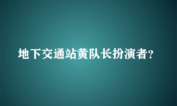 地下交通站黄队长扮演者？