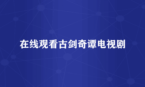 在线观看古剑奇谭电视剧