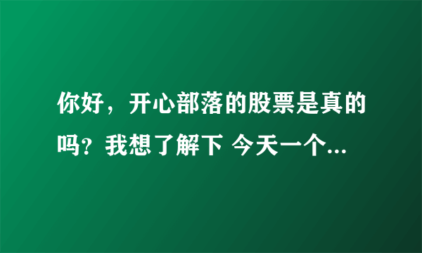 你好，开心部落的股票是真的吗？我想了解下 今天一个朋友跟去买了， 我觉的不靠普，所以上来查查