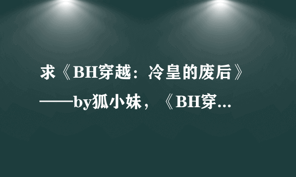 求《BH穿越：冷皇的废后》——by狐小妹，《BH穿越：废弃帝姬15岁》，《BH穿越：弃后要休夫》——by水月菱