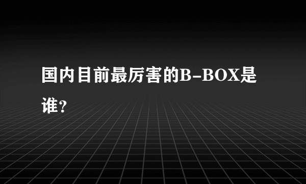 国内目前最厉害的B-BOX是谁？