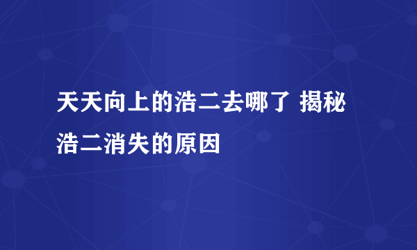 天天向上的浩二去哪了 揭秘浩二消失的原因