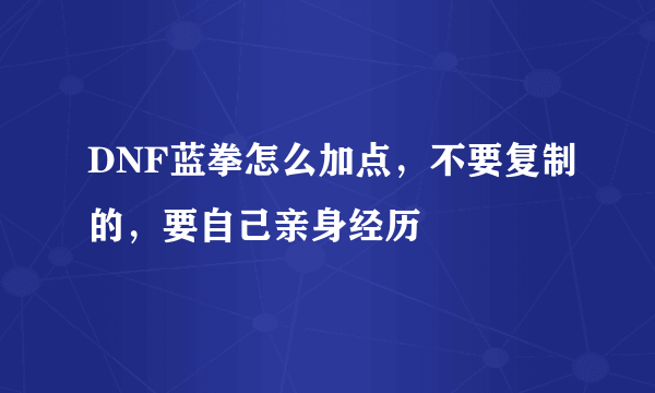DNF蓝拳怎么加点，不要复制的，要自己亲身经历