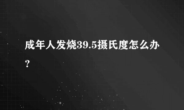 成年人发烧39.5摄氏度怎么办？