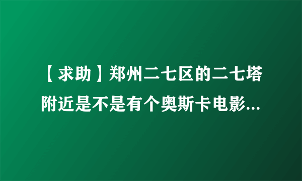 【求助】郑州二七区的二七塔附近是不是有个奥斯卡电影城？他的地址是什么？电影城二楼是餐厅吗？女大学...