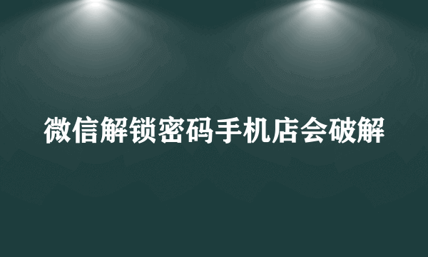 微信解锁密码手机店会破解