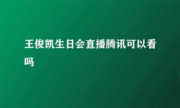王俊凯生日会直播腾讯可以看吗