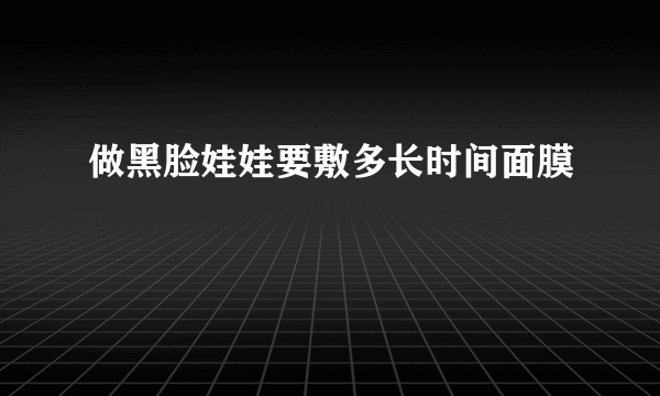 做黑脸娃娃要敷多长时间面膜