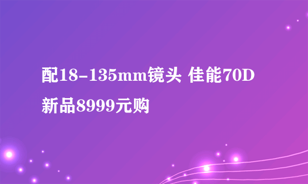 配18-135mm镜头 佳能70D新品8999元购