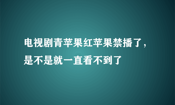 电视剧青苹果红苹果禁播了，是不是就一直看不到了