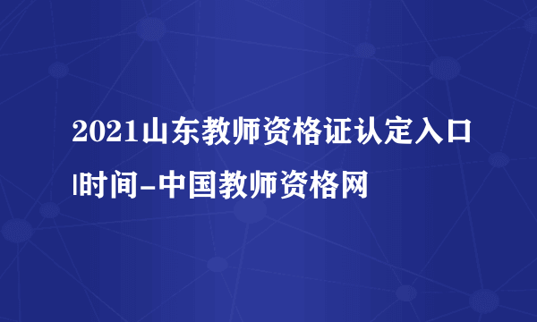 2021山东教师资格证认定入口|时间-中国教师资格网