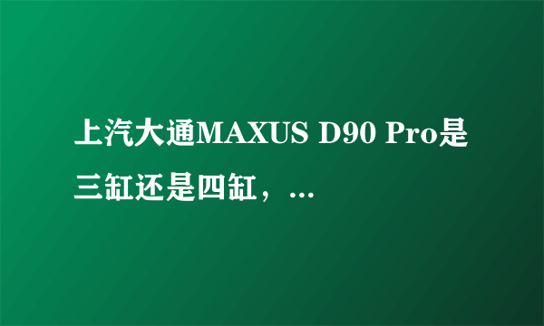 上汽大通MAXUS D90 Pro是三缸还是四缸，上汽大通MAXUS D90