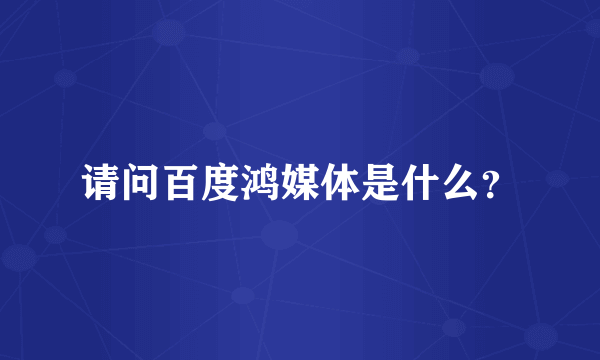 请问百度鸿媒体是什么？