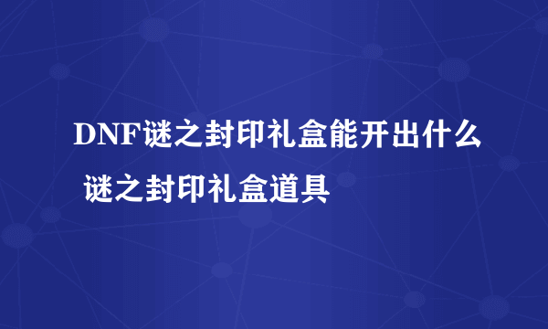 DNF谜之封印礼盒能开出什么 谜之封印礼盒道具