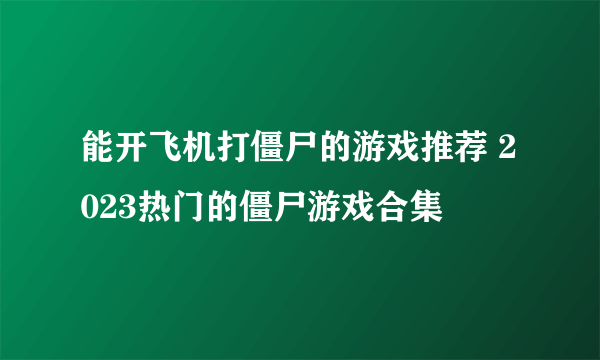 能开飞机打僵尸的游戏推荐 2023热门的僵尸游戏合集