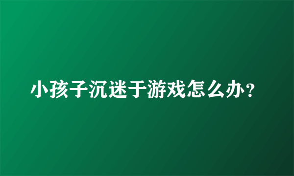 小孩子沉迷于游戏怎么办？