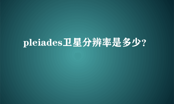 pleiades卫星分辨率是多少？