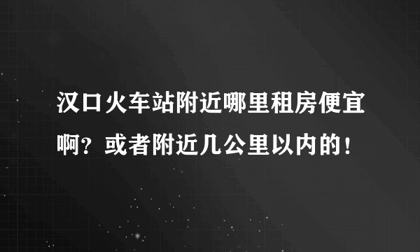 汉口火车站附近哪里租房便宜啊？或者附近几公里以内的！