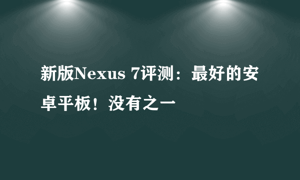 新版Nexus 7评测：最好的安卓平板！没有之一