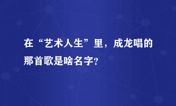 在“艺术人生”里，成龙唱的那首歌是啥名字？