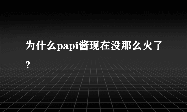 为什么papi酱现在没那么火了？